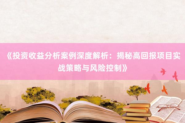 《投资收益分析案例深度解析：揭秘高回报项目实战策略与风险控制》