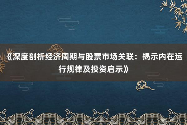《深度剖析经济周期与股票市场关联：揭示内在运行规律及投资启示》