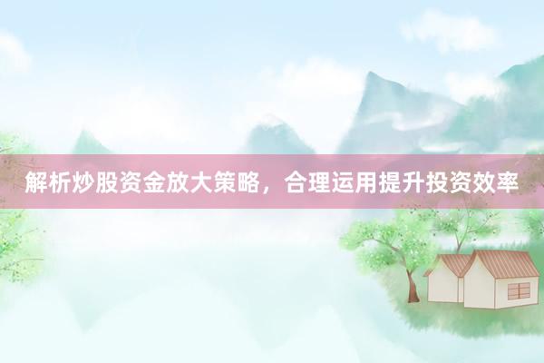 解析炒股资金放大策略，合理运用提升投资效率