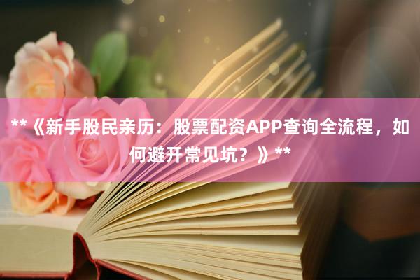 **《新手股民亲历：股票配资APP查询全流程，如何避开常见坑？》**
