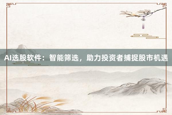 AI选股软件：智能筛选，助力投资者捕捉股市机遇