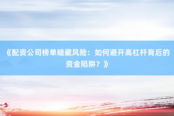 《配资公司榜单暗藏风险：如何避开高杠杆背后的资金陷阱？》