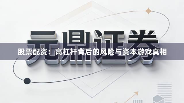 股票配资：高杠杆背后的风险与资本游戏真相