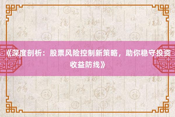 《深度剖析：股票风险控制新策略，助你稳守投资收益防线》