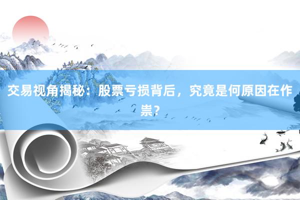 交易视角揭秘：股票亏损背后，究竟是何原因在作祟？