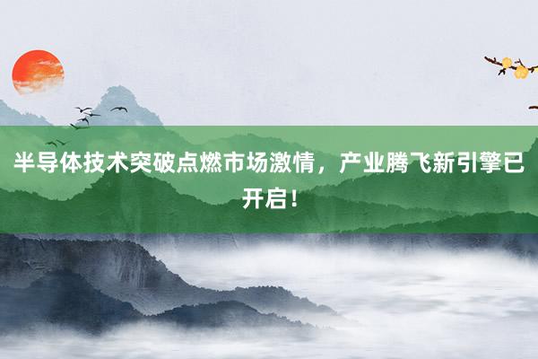 半导体技术突破点燃市场激情，产业腾飞新引擎已开启！