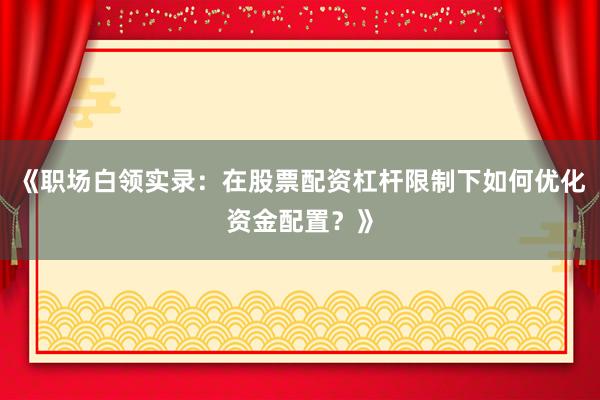 《职场白领实录：在股票配资杠杆限制下如何优化资金配置？》