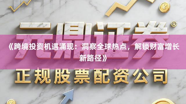 《跨境投资机遇涌现：洞察全球热点，解锁财富增长新路径》