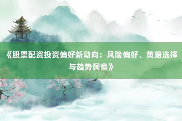 《股票配资投资偏好新动向:风险偏好、策略选择与趋势洞察》