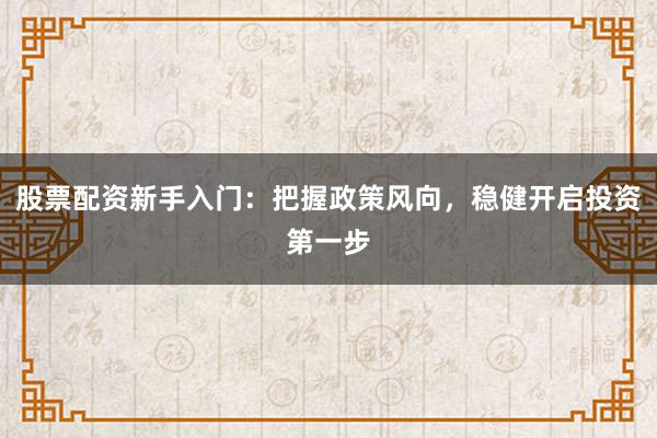 股票配资新手入门:把握政策风向,稳健开启投资第一步