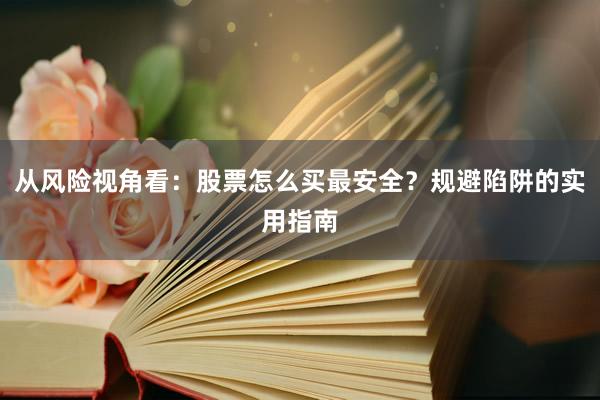 从风险视角看：股票怎么买最安全？规避陷阱的实用指南