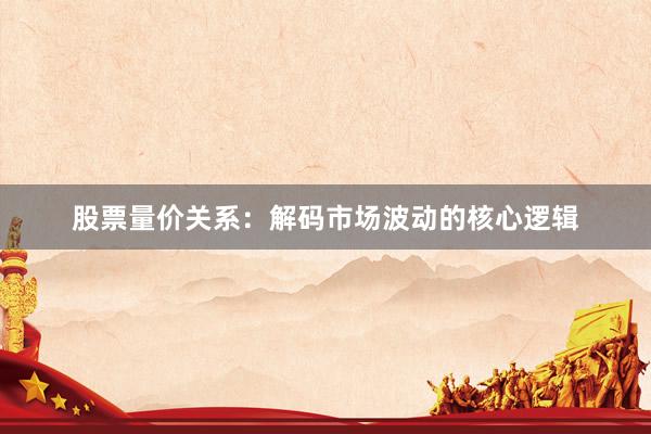 股票量价关系：解码市场波动的核心逻辑