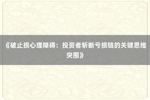 《破止损心理障碍：投资者斩断亏损链的关键思维突围》