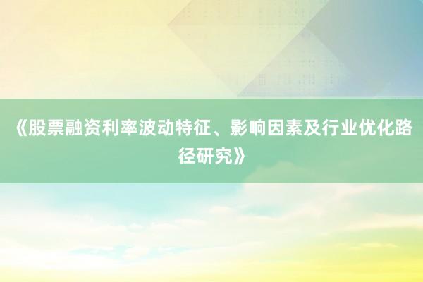 《股票融资利率波动特征、影响因素及行业优化路径研究》
