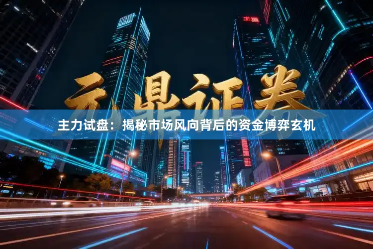 主力试盘：揭秘市场风向背后的资金博弈玄机