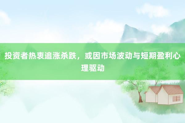 投资者热衷追涨杀跌,或因市场波动与短期盈利心理驱动