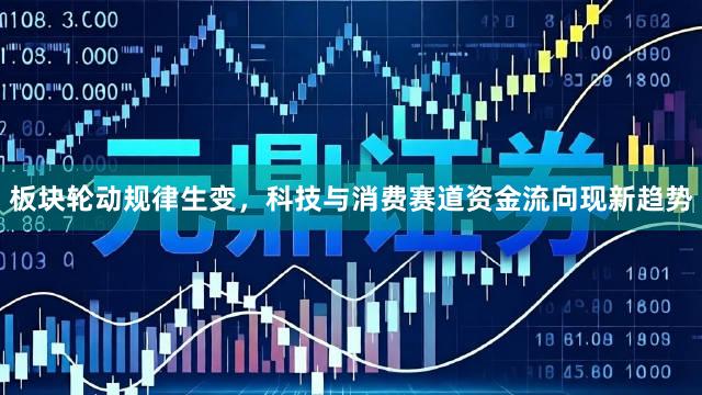 板块轮动规律生变，科技与消费赛道资金流向现新趋势