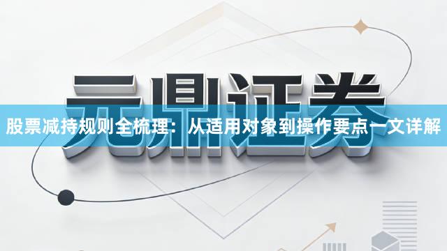 股票减持规则全梳理：从适用对象到操作要点一文详解