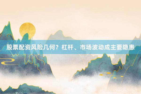 股票配资风险几何？杠杆、市场波动成主要隐患