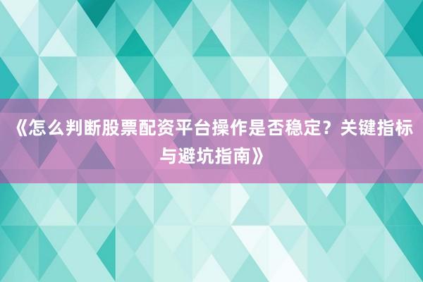 《怎么判断股票配资平台操作是否稳定？关键指标与避坑指南》
