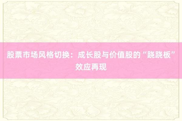 股票市场风格切换：成长股与价值股的“跷跷板”效应再现