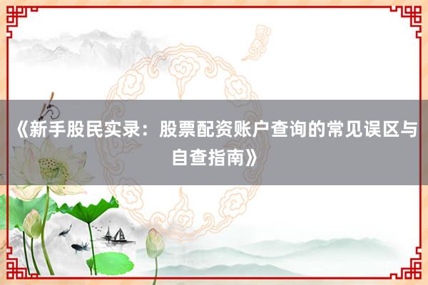 《新手股民实录：股票配资账户查询的常见误区与自查指南》