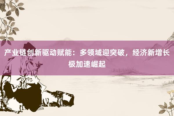 产业链创新驱动赋能：多领域迎突破，经济新增长极加速崛起