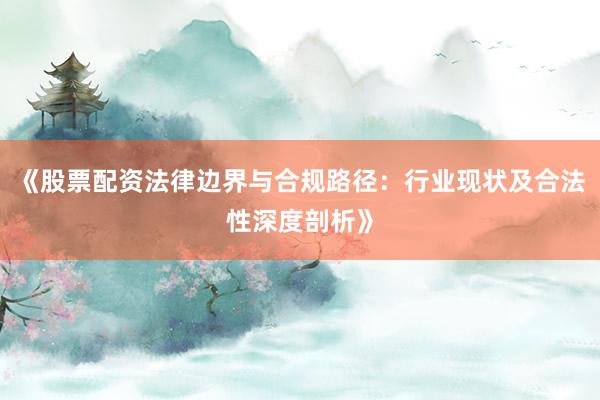 《股票配资法律边界与合规路径：行业现状及合法性深度剖析》