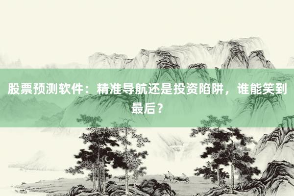 股票预测软件：精准导航还是投资陷阱，谁能笑到最后？