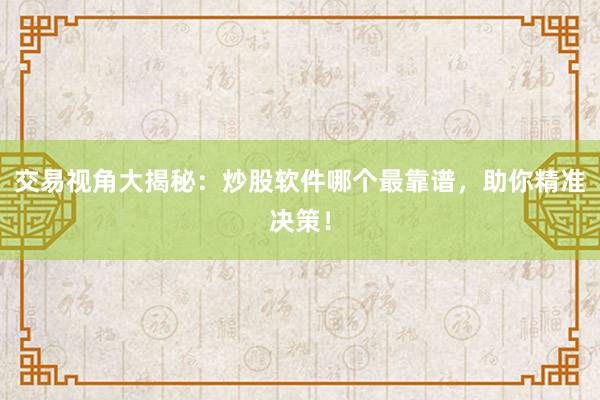 交易视角大揭秘：炒股软件哪个最靠谱，助你精准决策！