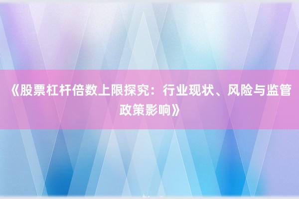 《股票杠杆倍数上限探究：行业现状、风险与监管政策影响》