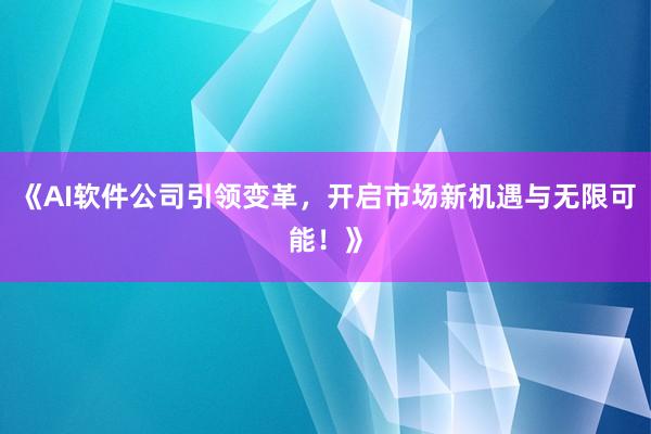 《AI软件公司引领变革，开启市场新机遇与无限可能！》