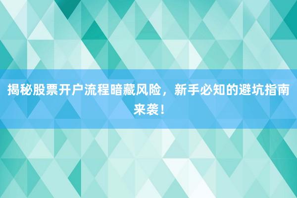 揭秘股票开户流程暗藏风险，新手必知的避坑指南来袭！