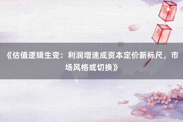 《估值逻辑生变：利润增速成资本定价新标尺，市场风格或切换》