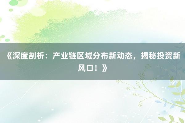 《深度剖析：产业链区域分布新动态，揭秘投资新风口！》