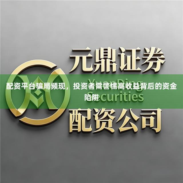 配资平台骗局频现,投资者需警惕高收益背后的资金陷阱