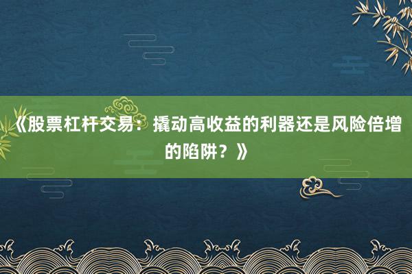 《股票杠杆交易：撬动高收益的利器还是风险倍增的陷阱？》