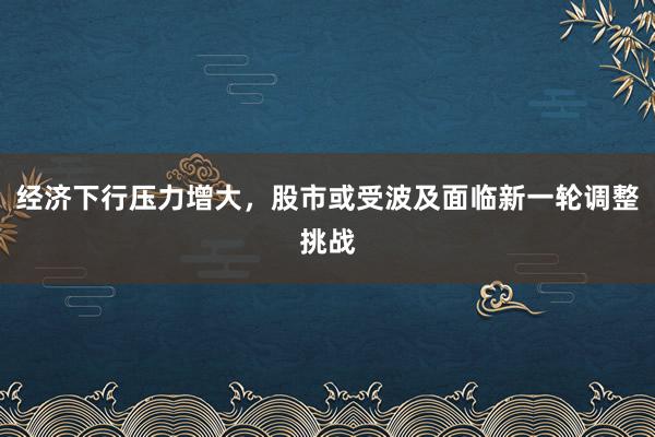 经济下行压力增大，股市或受波及面临新一轮调整挑战