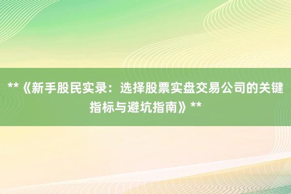 **《新手股民实录：选择股票实盘交易公司的关键指标与避坑指南》**