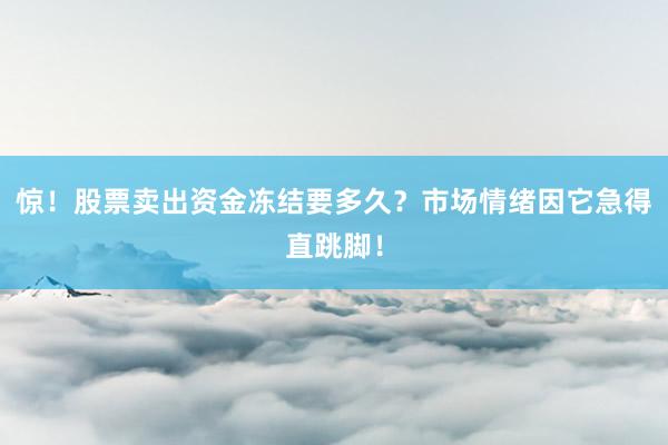 惊！股票卖出资金冻结要多久？市场情绪因它急得直跳脚！
