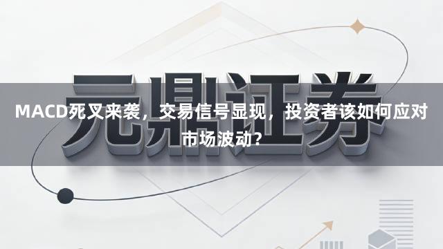 MACD死叉来袭,交易信号显现,投资者该如何应对市场波动?