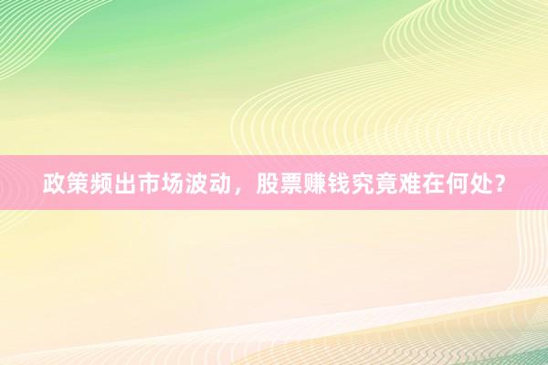 政策频出市场波动,股票赚钱究竟难在何处?
