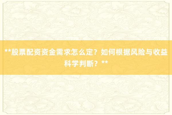 **股票配资资金需求怎么定?如何根据风险与收益科学判断?**
