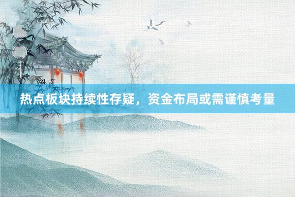 热点板块持续性存疑，资金布局或需谨慎考量