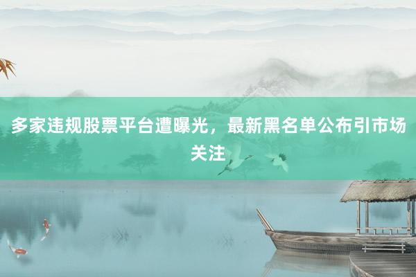 多家违规股票平台遭曝光，最新黑名单公布引市场关注