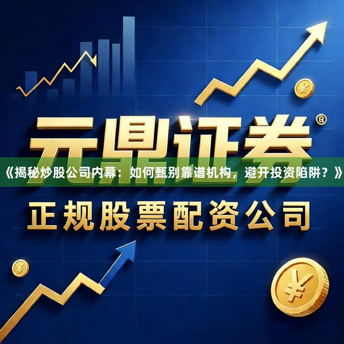 《揭秘炒股公司内幕：如何甄别靠谱机构，避开投资陷阱？》