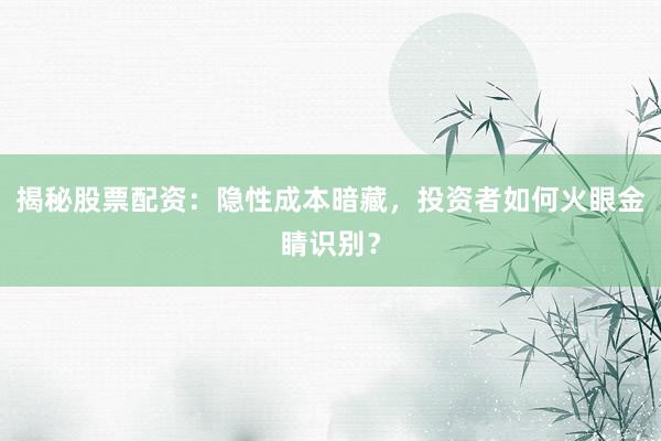 揭秘股票配资：隐性成本暗藏，投资者如何火眼金睛识别？