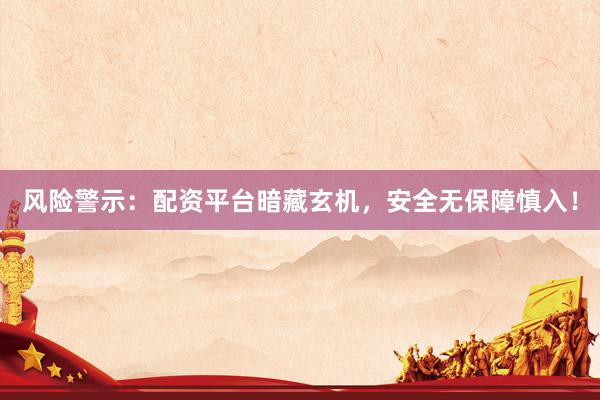 风险警示：配资平台暗藏玄机，安全无保障慎入！