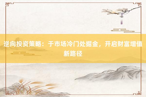 逆向投资策略：于市场冷门处掘金，开启财富增值新路径