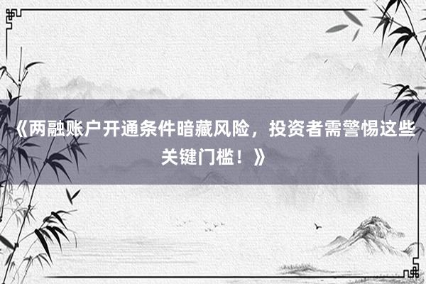 《两融账户开通条件暗藏风险,投资者需警惕这些关键门槛!》